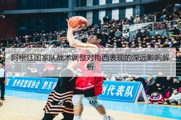 阿根廷国家队战术调整对梅西表现的深远影响解析